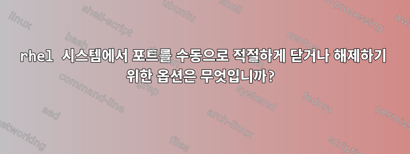 rhel 시스템에서 포트를 수동으로 적절하게 닫거나 해제하기 위한 옵션은 무엇입니까?