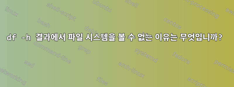 df -h 결과에서 파일 시스템을 볼 수 없는 이유는 무엇입니까?