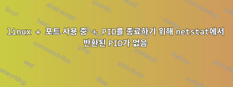 linux + 포트 사용 중 + PID를 종료하기 위해 netstat에서 반환된 PID가 없음