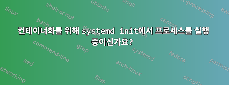 컨테이너화를 위해 systemd init에서 프로세스를 실행 중이신가요?