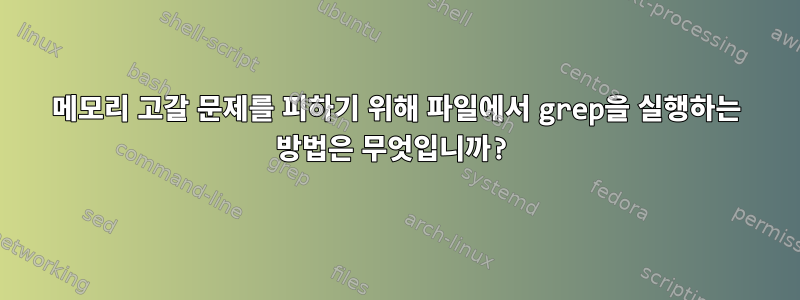 메모리 고갈 문제를 피하기 위해 파일에서 grep을 실행하는 방법은 무엇입니까?