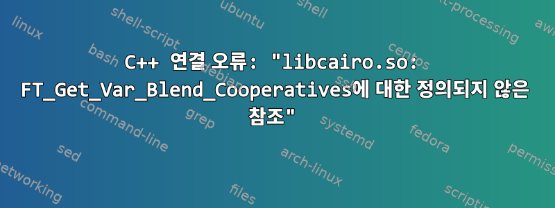 C++ 연결 오류: "libcairo.so: FT_Get_Var_Blend_Cooperatives에 대한 정의되지 않은 참조"