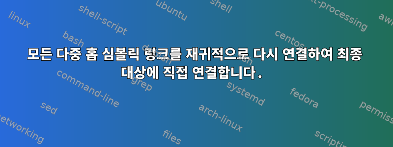 모든 다중 홉 심볼릭 링크를 재귀적으로 다시 연결하여 최종 대상에 직접 연결합니다.