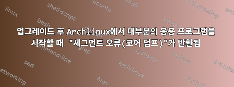 업그레이드 후 Archlinux에서 대부분의 응용 프로그램을 시작할 때 "세그먼트 오류(코어 덤프)"가 반환됨