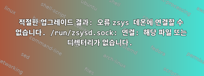 적절한 업그레이드 결과: 오류 zsys 데몬에 연결할 수 없습니다. /run/zsysd.sock: 연결: 해당 파일 또는 디렉터리가 없습니다.