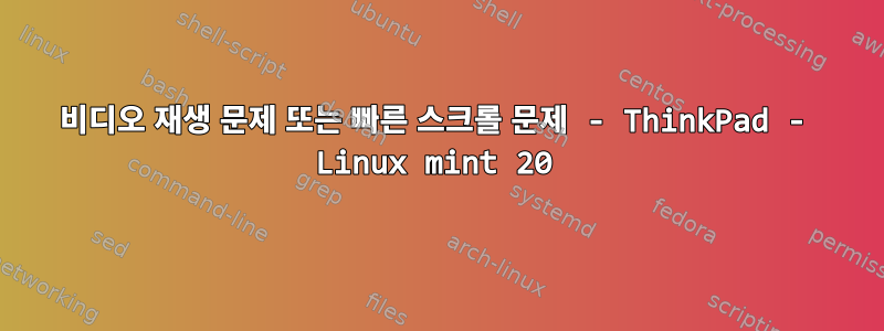 비디오 재생 문제 또는 빠른 스크롤 문제 - ThinkPad - Linux mint 20