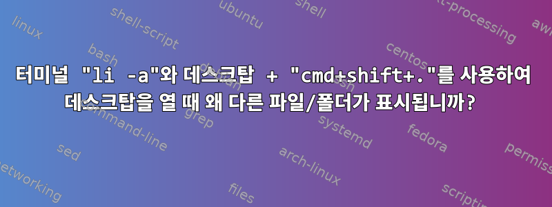 터미널 "li -a"와 데스크탑 + "cmd+shift+."를 사용하여 데스크탑을 열 때 왜 다른 파일/폴더가 표시됩니까?