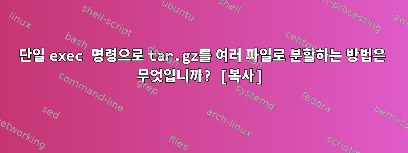 단일 exec 명령으로 tar.gz를 여러 파일로 분할하는 방법은 무엇입니까? [복사]