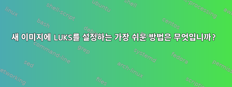 새 이미지에 LUKS를 설정하는 가장 쉬운 방법은 무엇입니까?