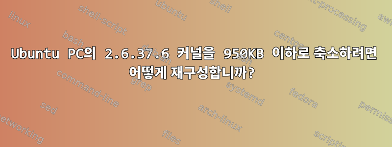 Ubuntu PC의 2.6.37.6 커널을 950KB 이하로 축소하려면 어떻게 재구성합니까?