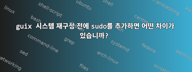 guix 시스템 재구성 전에 sudo를 추가하면 어떤 차이가 있습니까?