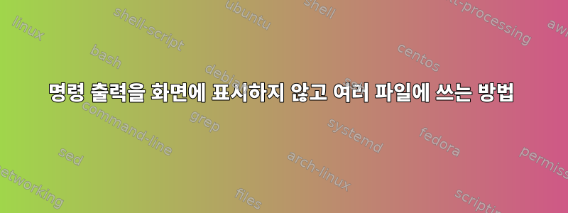 명령 출력을 화면에 표시하지 않고 여러 파일에 쓰는 방법