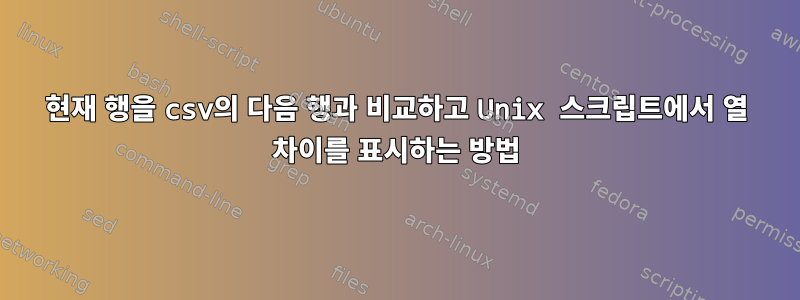 현재 행을 csv의 다음 행과 비교하고 Unix 스크립트에서 열 차이를 표시하는 방법