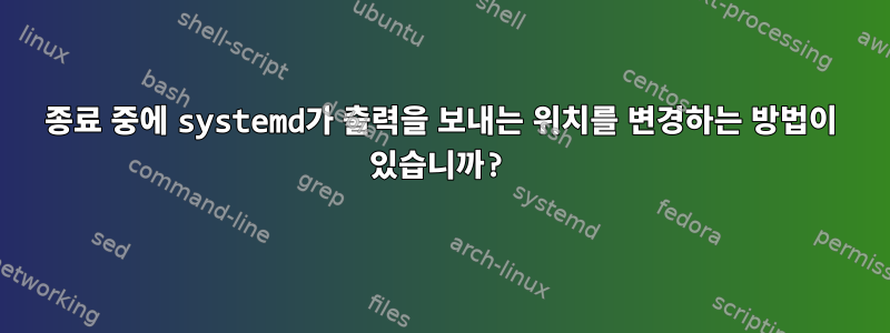 종료 중에 systemd가 출력을 보내는 위치를 변경하는 방법이 있습니까?