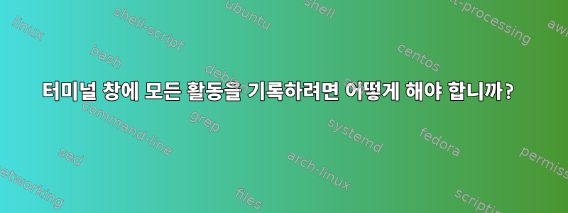 터미널 창에 모든 활동을 기록하려면 어떻게 해야 합니까?