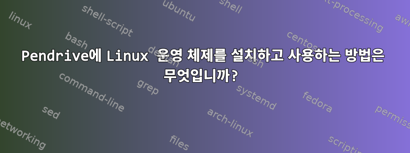 Pendrive에 Linux 운영 체제를 설치하고 사용하는 방법은 무엇입니까?