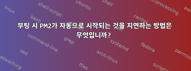 부팅 시 PM2가 자동으로 시작되는 것을 지연하는 방법은 무엇입니까?