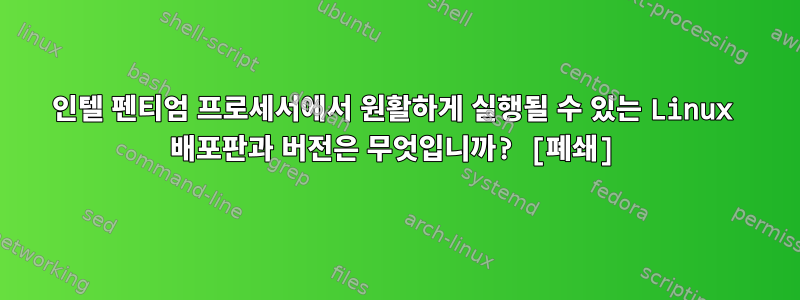 인텔 펜티엄 프로세서에서 원활하게 실행될 수 있는 Linux 배포판과 버전은 무엇입니까? [폐쇄]