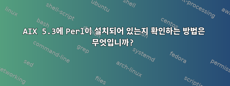 AIX 5.3에 Perl이 설치되어 있는지 확인하는 방법은 무엇입니까?