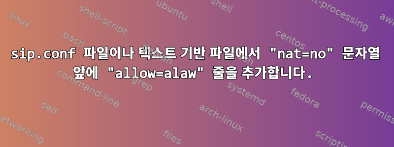 sip.conf 파일이나 텍스트 기반 파일에서 "nat=no" 문자열 앞에 "allow=alaw" 줄을 추가합니다.