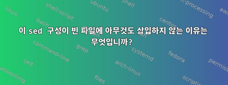 이 sed 구성이 빈 파일에 아무것도 삽입하지 않는 이유는 무엇입니까?