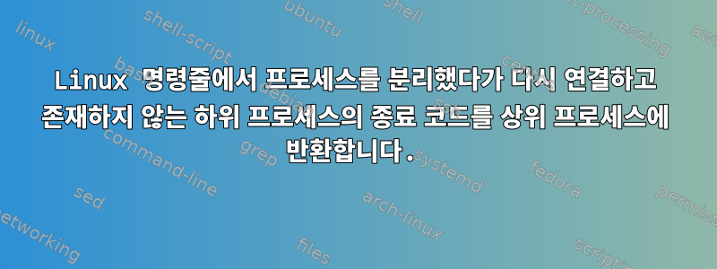 Linux 명령줄에서 프로세스를 분리했다가 다시 연결하고 존재하지 않는 하위 프로세스의 종료 코드를 상위 프로세스에 반환합니다.