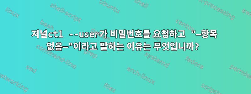 저널ctl --user가 비밀번호를 요청하고 "—항목 없음—"이라고 말하는 이유는 무엇입니까?