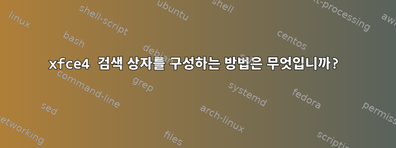 xfce4 검색 상자를 구성하는 방법은 무엇입니까?