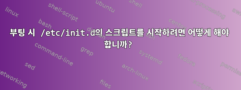 부팅 시 /etc/init.d의 스크립트를 시작하려면 어떻게 해야 합니까?