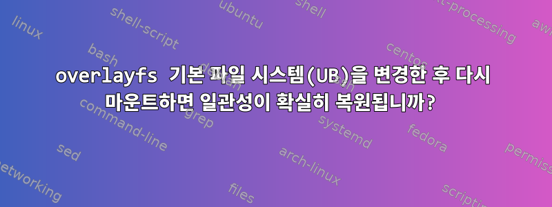 overlayfs 기본 파일 시스템(UB)을 변경한 후 다시 마운트하면 일관성이 확실히 복원됩니까?