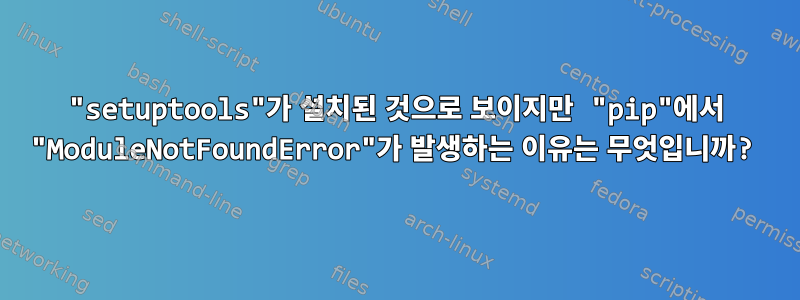 "setuptools"가 설치된 것으로 보이지만 "pip"에서 "ModuleNotFoundError"가 발생하는 이유는 무엇입니까?