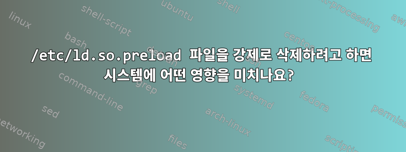 /etc/ld.so.preload 파일을 강제로 삭제하려고 하면 시스템에 어떤 영향을 미치나요?