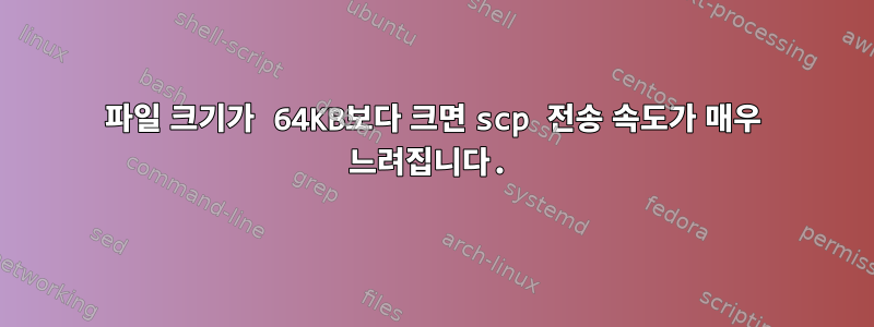 파일 크기가 64KB보다 크면 scp 전송 속도가 매우 느려집니다.