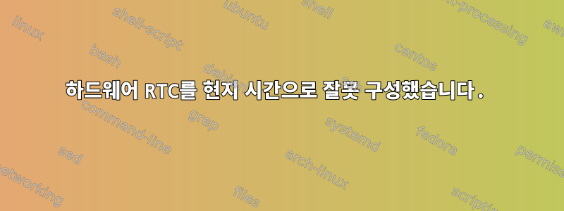 하드웨어 RTC를 현지 시간으로 잘못 구성했습니다.