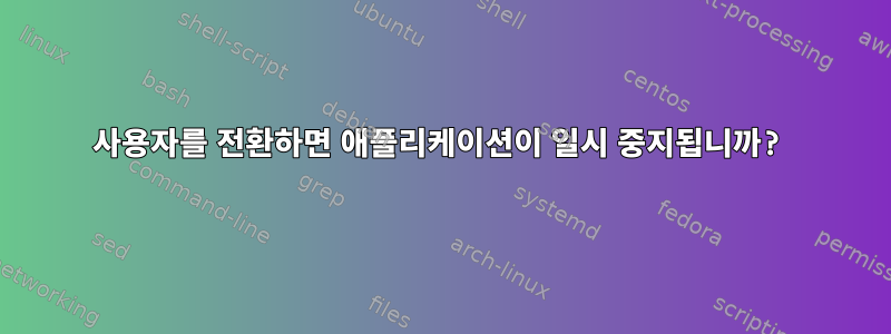 사용자를 전환하면 애플리케이션이 일시 중지됩니까?