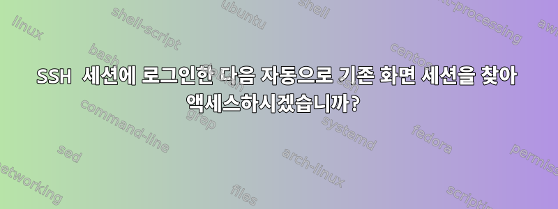 SSH 세션에 로그인한 다음 자동으로 기존 화면 세션을 찾아 액세스하시겠습니까?