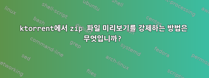 ktorrent에서 zip 파일 미리보기를 강제하는 방법은 무엇입니까?