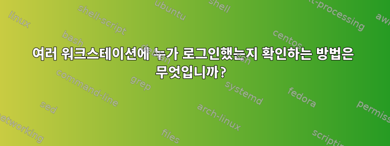 여러 워크스테이션에 누가 로그인했는지 확인하는 방법은 무엇입니까?