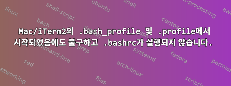 Mac/iTerm2의 .bash_profile 및 .profile에서 시작되었음에도 불구하고 .bashrc가 실행되지 않습니다.