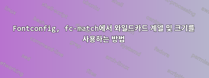 Fontconfig, fc-match에서 와일드카드 계열 및 크기를 사용하는 방법