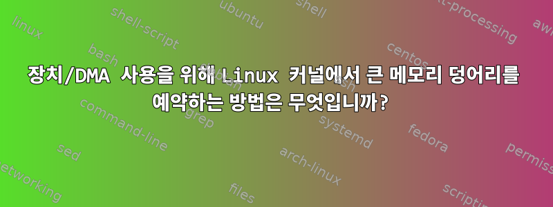 장치/DMA 사용을 위해 Linux 커널에서 큰 메모리 덩어리를 예약하는 방법은 무엇입니까?