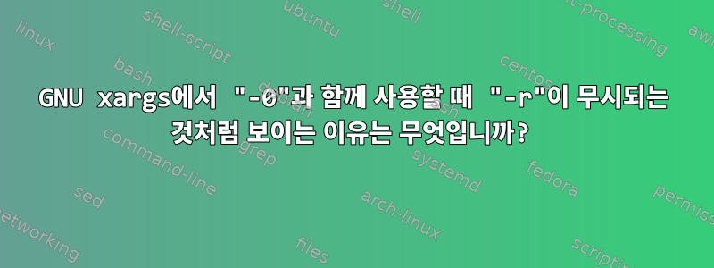 GNU xargs에서 "-0"과 함께 사용할 때 "-r"이 무시되는 것처럼 보이는 이유는 무엇입니까?