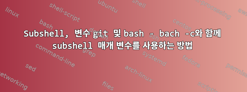 Subshel​​l, 변수 git 및 bash - bach -c와 함께 subshel​​l 매개 변수를 사용하는 방법