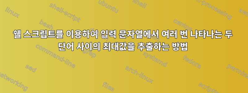 쉘 스크립트를 이용하여 입력 문자열에서 여러 번 나타나는 두 단어 사이의 최대값을 추출하는 방법