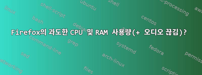 Firefox의 과도한 CPU 및 RAM 사용량(+ 오디오 끊김)?