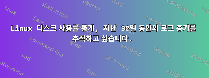 Linux 디스크 사용률 통계, 지난 30일 동안의 로그 증가를 추적하고 싶습니다.