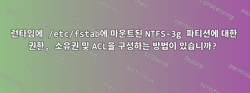 런타임에 /etc/fstab에 마운트된 NTFS-3g 파티션에 대한 권한, 소유권 및 ACL을 구성하는 방법이 있습니까?