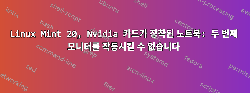 Linux Mint 20, Nvidia 카드가 장착된 노트북: 두 번째 모니터를 작동시킬 수 없습니다