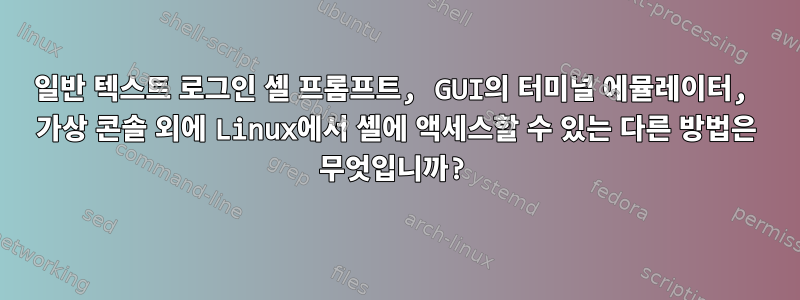 일반 텍스트 로그인 셸 프롬프트, GUI의 터미널 에뮬레이터, 가상 콘솔 외에 Linux에서 셸에 액세스할 수 있는 다른 방법은 무엇입니까?