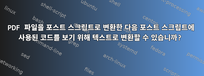 PDF 파일을 포스트 스크립트로 변환한 다음 포스트 스크립트에 사용된 코드를 보기 위해 텍스트로 변환할 수 있습니까?